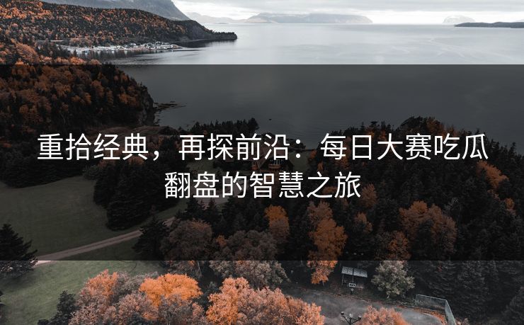 重拾经典，再探前沿：每日大赛吃瓜翻盘的智慧之旅