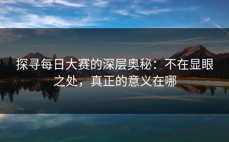 探寻每日大赛的深层奥秘：不在显眼之处，真正的意义在哪