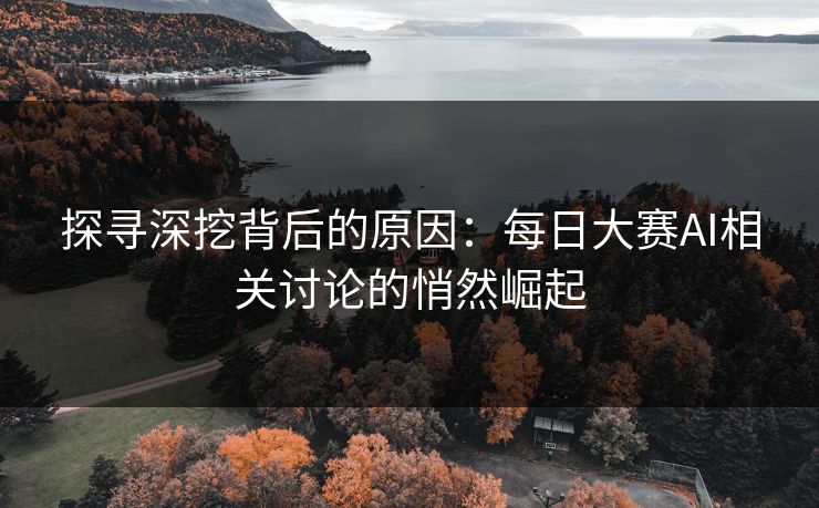 探寻深挖背后的原因：每日大赛AI相关讨论的悄然崛起