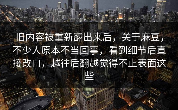 旧内容被重新翻出来后,关于麻豆,不少人原本不当回事,看到细节后直接改口,越往后翻越觉得不止表面这些 旧内容被重新翻出来后,关于麻豆,不少人原本不当回事,看到细节后直接改口,越往后翻越觉得不止表面这些