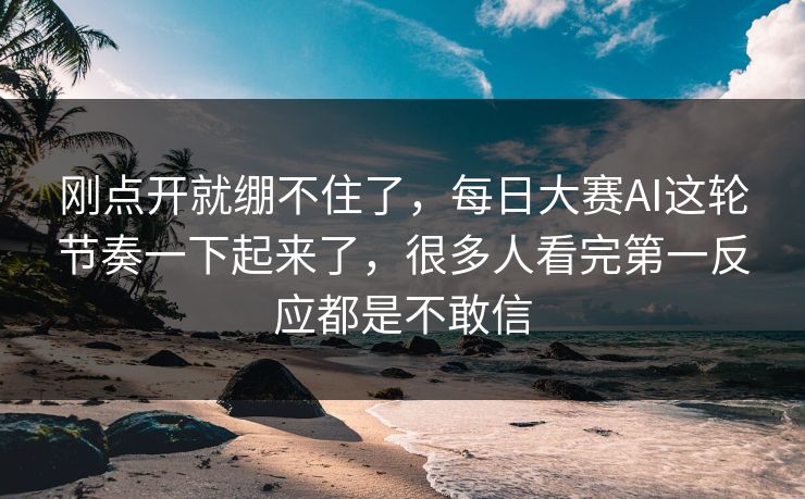 刚点开就绷不住了,每日大赛AI这轮节奏一下起来了,很多人看完第一反应都是不敢信 刚点开就绷不住了,每日大赛AI这轮节奏一下起来了,很多人看完第一反应都是不敢信