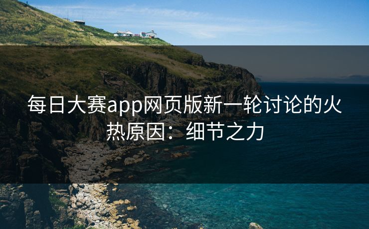 每日大赛app网页版新一轮讨论的火热原因：细节之力