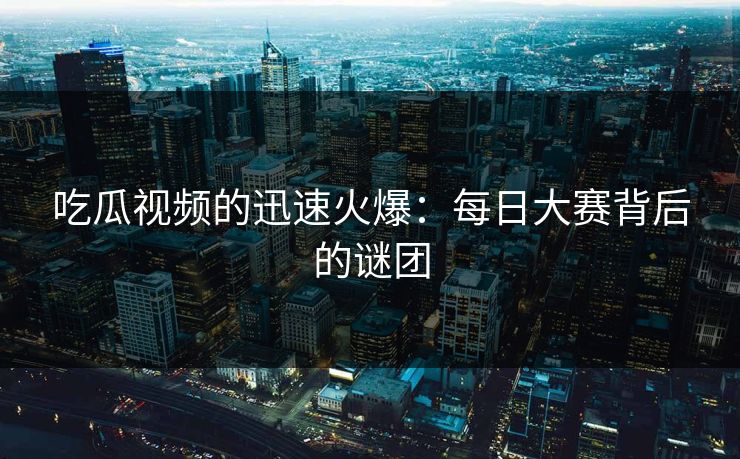吃瓜视频的迅速火爆：每日大赛背后的谜团