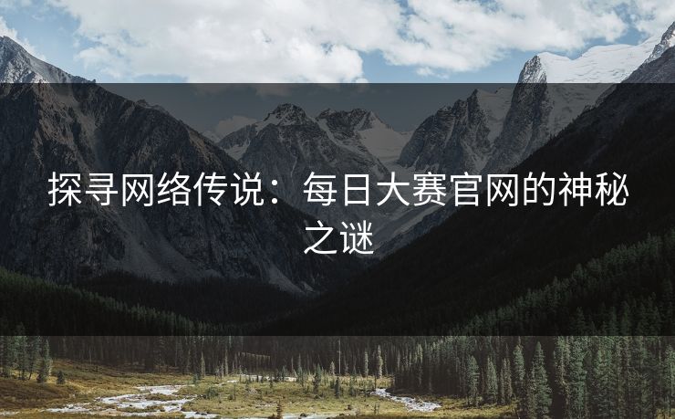探寻网络传说：每日大赛官网的神秘之谜