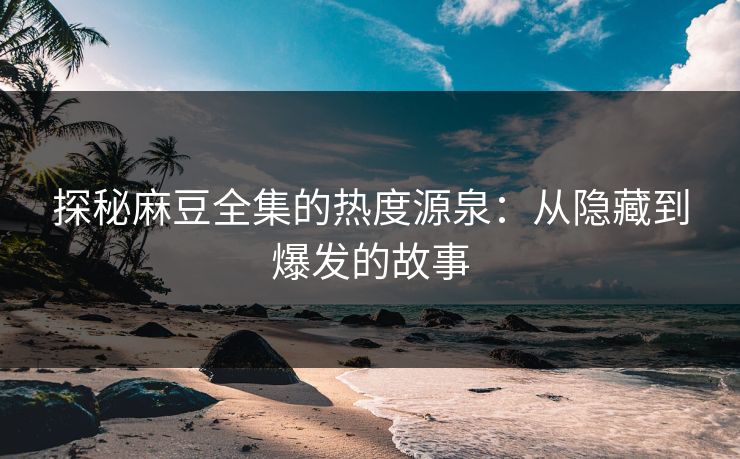 探秘麻豆全集的热度源泉：从隐藏到爆发的故事