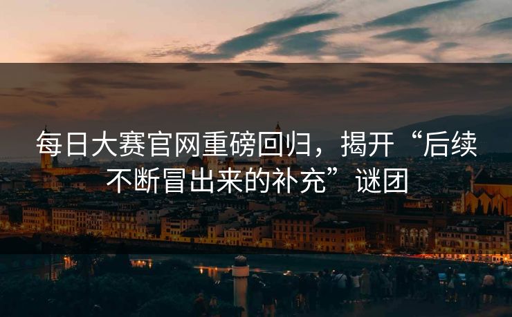 每日大赛官网重磅回归，揭开“后续不断冒出来的补充”谜团