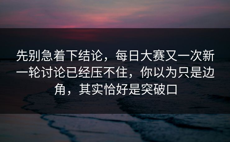 先别急着下结论，每日大赛又一次新一轮讨论已经压不住，你以为只是边角，其实恰好是突破口