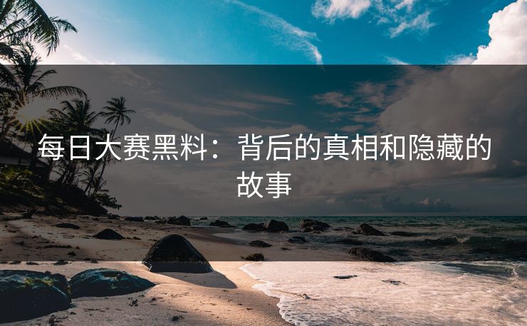 每日大赛黑料：背后的真相和隐藏的故事