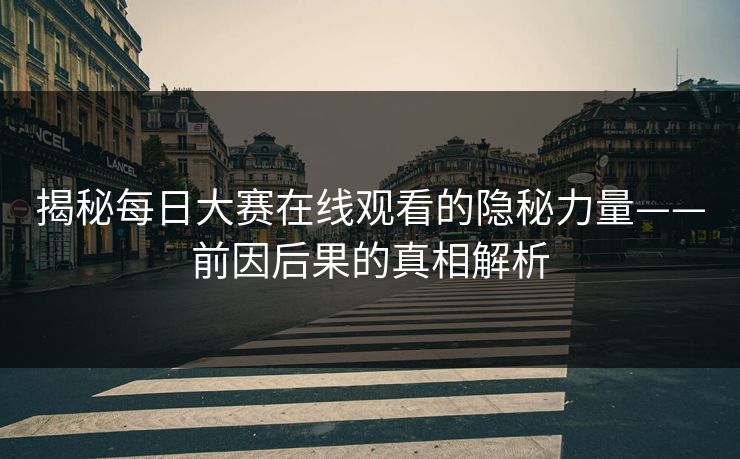 揭秘每日大赛在线观看的隐秘力量——前因后果的真相解析