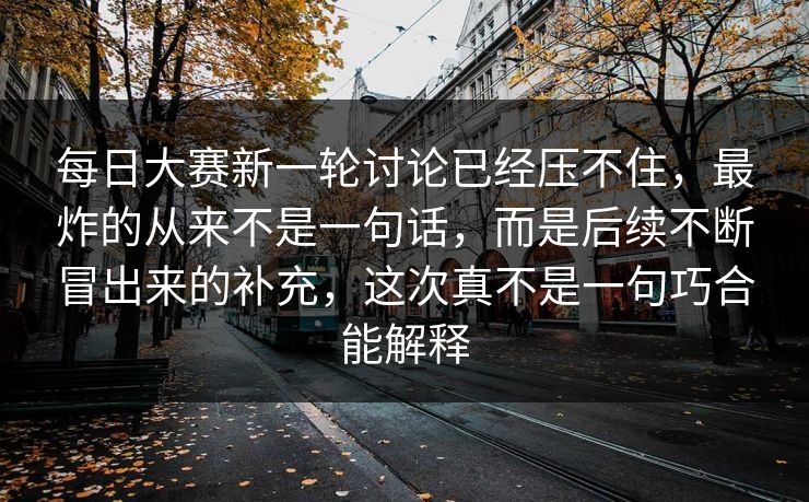 每日大赛新一轮讨论已经压不住，最炸的从来不是一句话，而是后续不断冒出来的补充，这次真不是一句巧合能解释