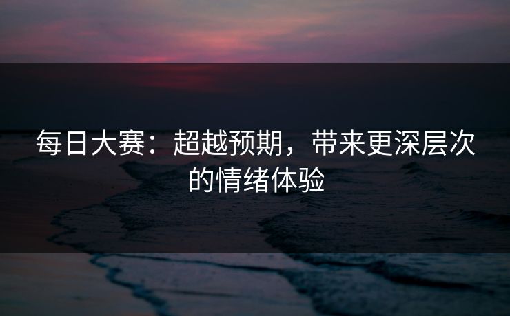 每日大赛：超越预期，带来更深层次的情绪体验