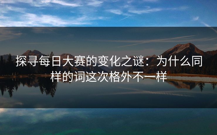探寻每日大赛的变化之谜：为什么同样的词这次格外不一样