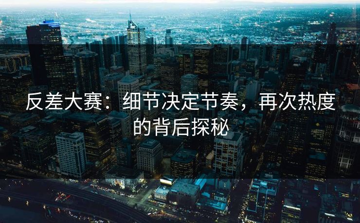 反差大赛：细节决定节奏，再次热度的背后探秘