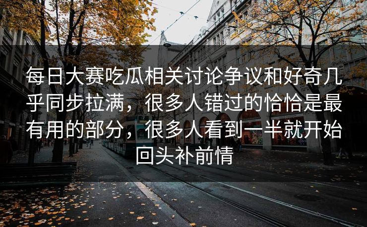 每日大赛吃瓜相关讨论争议和好奇几乎同步拉满，很多人错过的恰恰是最有用的部分，很多人看到一半就开始回头补前情