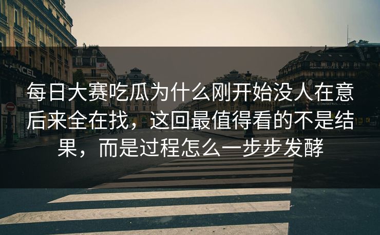 每日大赛吃瓜为什么刚开始没人在意后来全在找，这回最值得看的不是结果，而是过程怎么一步步发酵