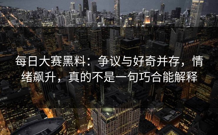 每日大赛黑料：争议与好奇并存，情绪飙升，真的不是一句巧合能解释