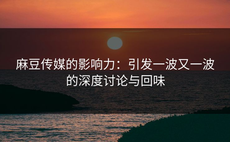麻豆传媒的影响力:引发一波又一波的深度讨论与回味 麻豆传媒的影响力:引发一波又一波的深度讨论与回味