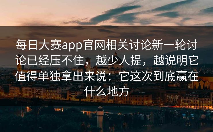 每日大赛app官网相关讨论新一轮讨论已经压不住,越少人提,越说明它值得单独拿出来说:它这次到底赢在什么地方 每日大赛app官网相关讨论新一轮讨论已经压不住,越少人提,越说明它值得单独拿出来说:它这次到底赢在什么地方
