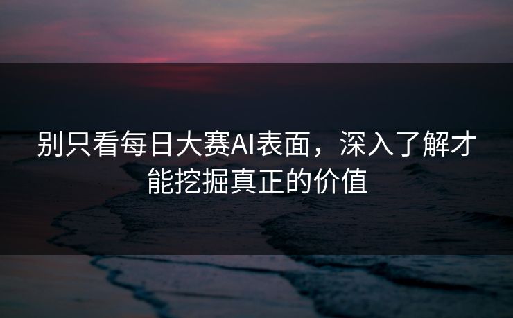 别只看每日大赛AI表面,深入了解才能挖掘真正的价值 别只看每日大赛AI表面,深入了解才能挖掘真正的价值
