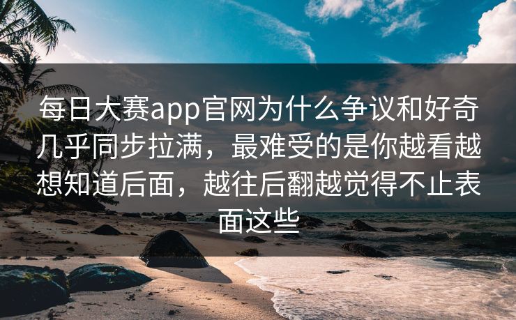 每日大赛app官网为什么争议和好奇几乎同步拉满,最难受的是你越看越想知道后面,越往后翻越觉得不止表面这些 每日大赛app官网为什么争议和好奇几乎同步拉满,最难受的是你越看越想知道后面,越往后翻越觉得不止表面这些