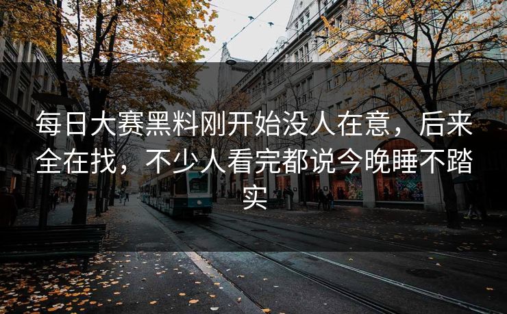 每日大赛黑料刚开始没人在意,后来全在找,不少人看完都说今晚睡不踏实 每日大赛黑料刚开始没人在意,后来全在找,不少人看完都说今晚睡不踏实