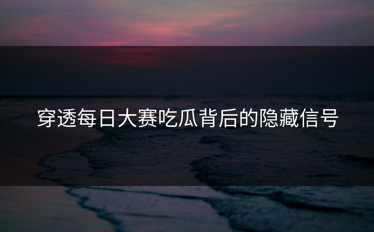 穿透每日大赛吃瓜背后的隐藏信号 穿透每日大赛吃瓜背后的隐藏信号