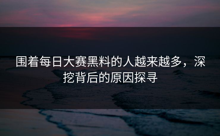 围着每日大赛黑料的人越来越多,深挖背后的原因探寻 围着每日大赛黑料的人越来越多,深挖背后的原因探寻