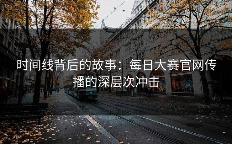时间线背后的故事:每日大赛官网传播的深层次冲击 时间线背后的故事:每日大赛官网传播的深层次冲击