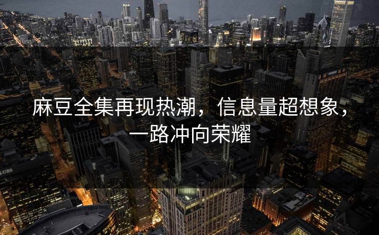 麻豆全集再现热潮,信息量超想象,一路冲向荣耀 麻豆全集再现热潮,信息量超想象,一路冲向荣耀
