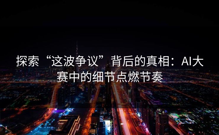 探索“这波争议”背后的真相:AI大赛中的细节点燃节奏 探索“这波争议”背后的真相:AI大赛中的细节点燃节奏