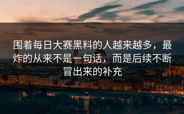 围着每日大赛黑料的人越来越多,最炸的从来不是一句话,而是后续不断冒出来的补充 围着每日大赛黑料的人越来越多,最炸的从来不是一句话,而是后续不断冒出来的补充
