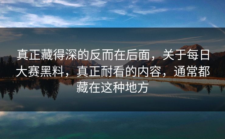 真正藏得深的反而在后面,关于每日大赛黑料,真正耐看的内容,通常都藏在这种地方 真正藏得深的反而在后面,关于每日大赛黑料,真正耐看的内容,通常都藏在这种地方