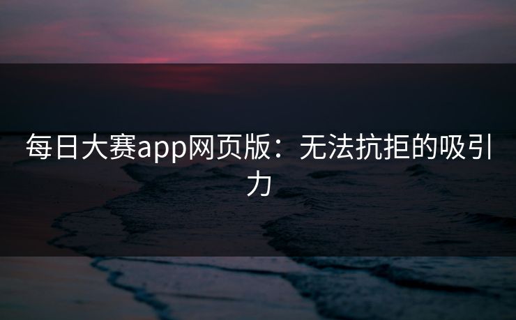 每日大赛app网页版:无法抗拒的吸引力 每日大赛app网页版:无法抗拒的吸引力