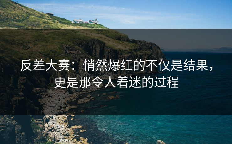 反差大赛:悄然爆红的不仅是结果,更是那令人着迷的过程 反差大赛:悄然爆红的不仅是结果,更是那令人着迷的过程