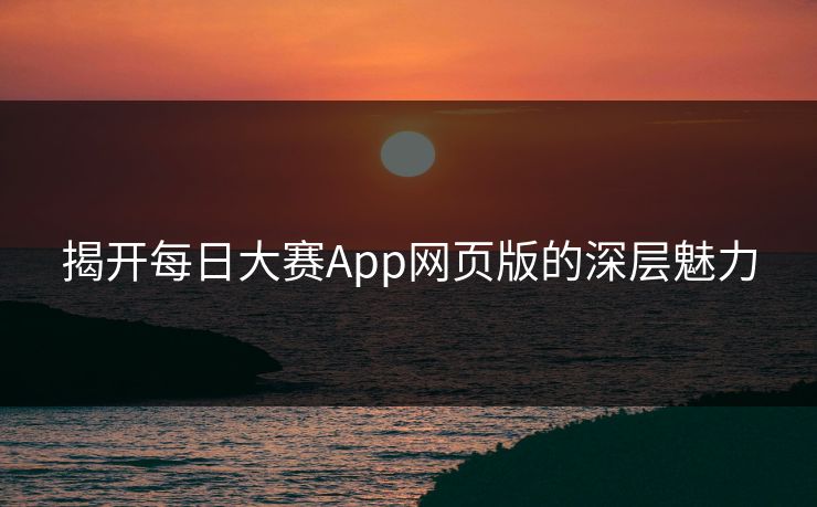 揭开每日大赛App网页版的深层魅力