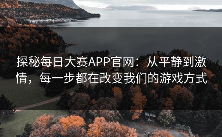 探秘每日大赛APP官网:从平静到激情,每一步都在改变我们的游戏方式 探秘每日大赛APP官网:从平静到激情,每一步都在改变我们的游戏方式