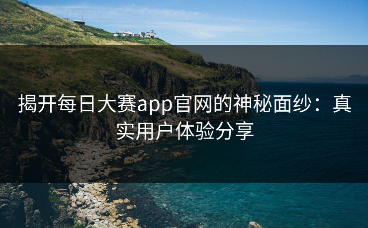 揭开每日大赛app官网的神秘面纱：真实用户体验分享