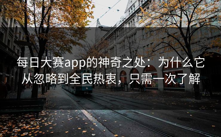每日大赛app的神奇之处：为什么它从忽略到全民热衷，只需一次了解