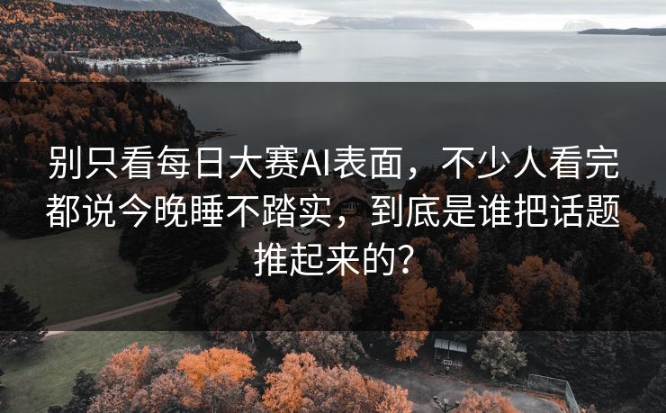 别只看每日大赛AI表面，不少人看完都说今晚睡不踏实，到底是谁把话题推起来的？