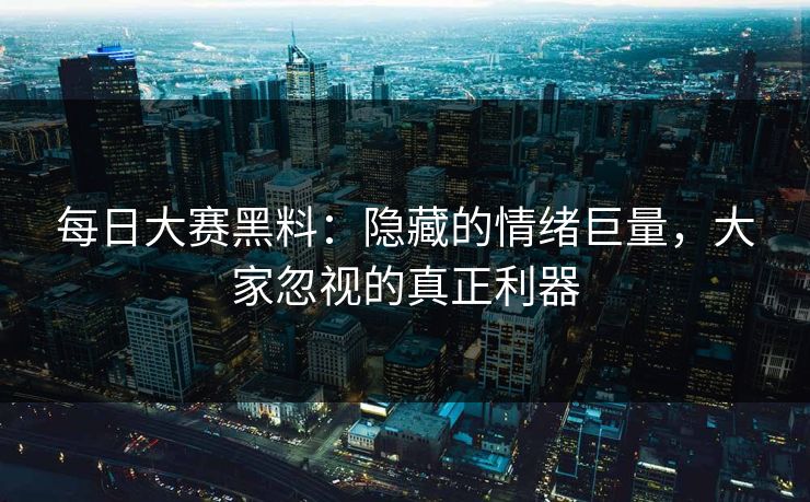 每日大赛黑料：隐藏的情绪巨量，大家忽视的真正利器
