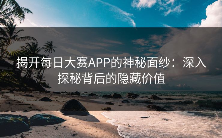 揭开每日大赛APP的神秘面纱：深入探秘背后的隐藏价值