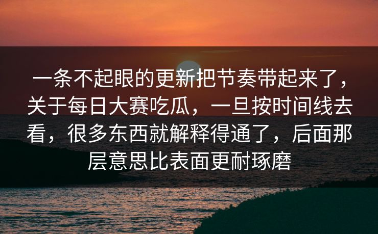 一条不起眼的更新把节奏带起来了,关于每日大赛吃瓜,一旦按时间线去看,很多东西就解释得通了,后面那层意思比表面更耐琢磨 一条不起眼的更新把节奏带起来了,关于每日大赛吃瓜,一旦按时间线去看,很多东西就解释得通了,后面那层意思比表面更耐琢磨
