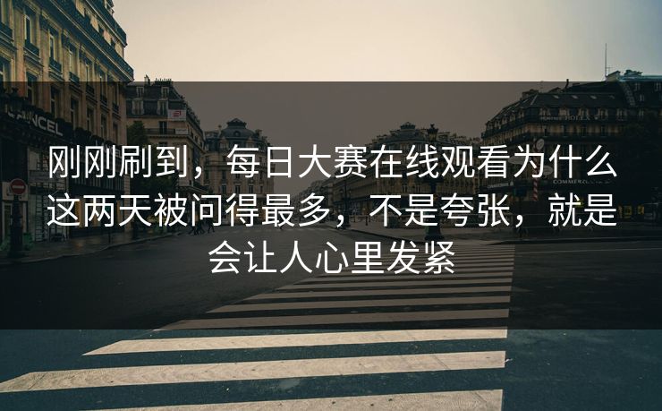 刚刚刷到，每日大赛在线观看为什么这两天被问得最多，不是夸张，就是会让人心里发紧