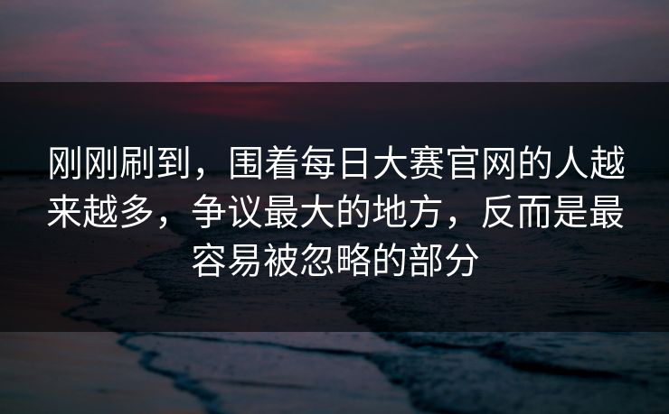 刚刚刷到,围着每日大赛官网的人越来越多,争议最大的地方,反而是最容易被忽略的部分 刚刚刷到,围着每日大赛官网的人越来越多,争议最大的地方,反而是最容易被忽略的部分
