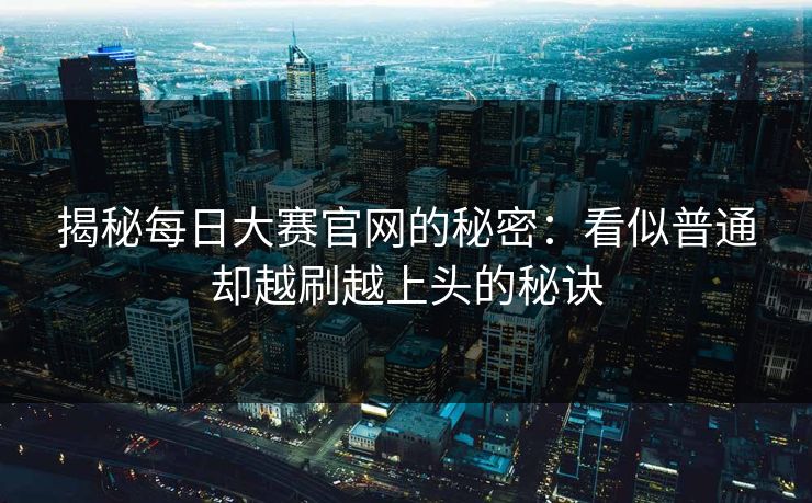 揭秘每日大赛官网的秘密：看似普通却越刷越上头的秘诀