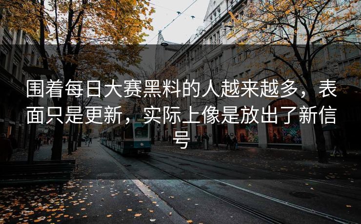 围着每日大赛黑料的人越来越多，表面只是更新，实际上像是放出了新信号